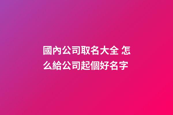國內公司取名大全 怎么給公司起個好名字-第1張-公司起名-玄機派